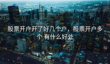 股票开户开了好几个户，股票开户多个 有什么好处