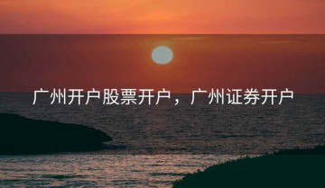 广州开户股票开户，广州证券开户