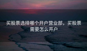 买股票选择哪个开户营业部，买股票需要怎么开户
