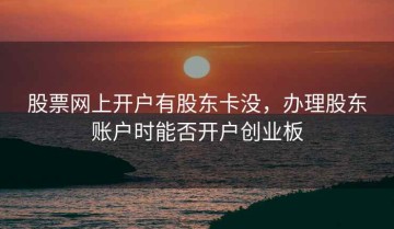 股票网上开户有股东卡没，办理股东账户时能否开户创业板