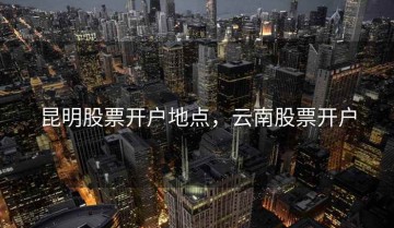 昆明股票开户地点，云南股票开户