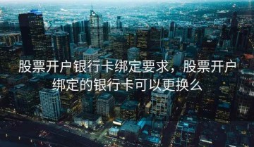 股票开户银行卡绑定要求，股票开户绑定的银行卡可以更换么