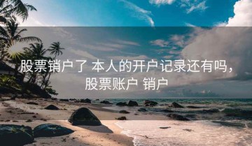 股票销户了 本人的开户记录还有吗，股票账户 销户