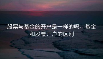 股票与基金的开户是一样的吗，基金和股票开户的区别