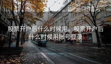 股票开户后什么时候用，股票开户后什么时候用账号登录