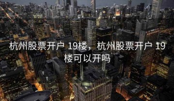 杭州股票开户 19楼，杭州股票开户 19楼可以开吗