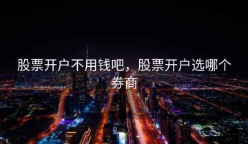 股票开户不用钱吧，股票开户选哪个券商