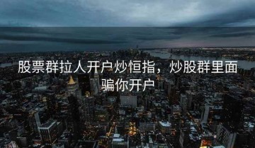 股票群拉人开户炒恒指，炒股群里面骗你开户