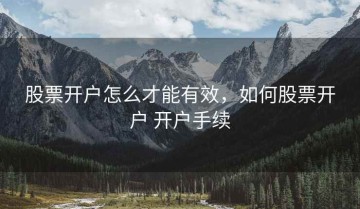 股票开户怎么才能有效，如何股票开户 开户手续