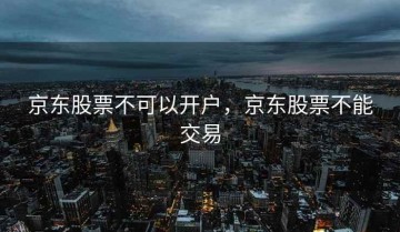 京东股票不可以开户，京东股票不能交易