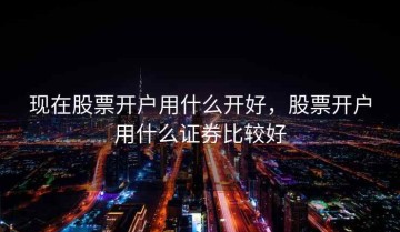 现在股票开户用什么开好，股票开户用什么证券比较好