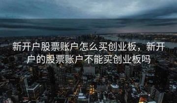 新开户股票账户怎么买创业板，新开户的股票账户不能买创业板吗
