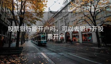 股票银行能开户吗，可以去银行开股票开户