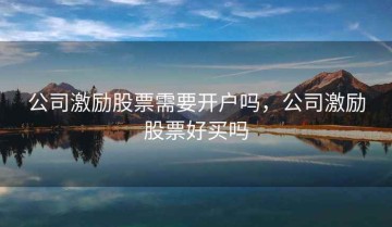 公司激励股票需要开户吗，公司激励股票好买吗