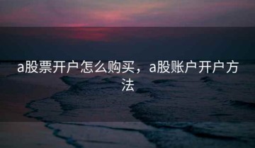 a股票开户怎么购买，a股账户开户方法