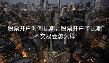 股票开户时间长期，股票开户了长期不交易会怎么样