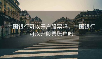中国银行可以开户股票吗，中国银行可以开股票账户吗