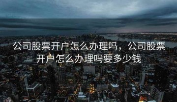 公司股票开户怎么办理吗，公司股票开户怎么办理吗要多少钱