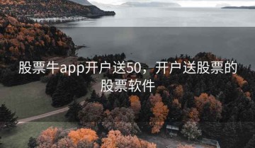 股票牛app开户送50，开户送股票的股票软件