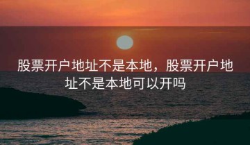 股票开户地址不是本地，股票开户地址不是本地可以开吗
