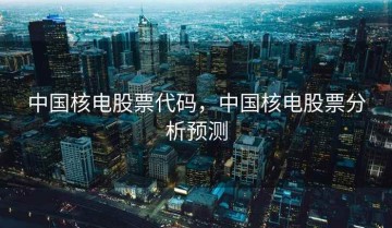 中国核电股票代码，中国核电股票分析预测