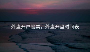 外盘开户股票，外盘开盘时间表