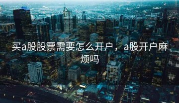 买a股股票需要怎么开户，a股开户麻烦吗