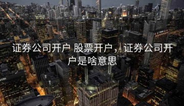 证券公司开户 股票开户，证券公司开户是啥意思