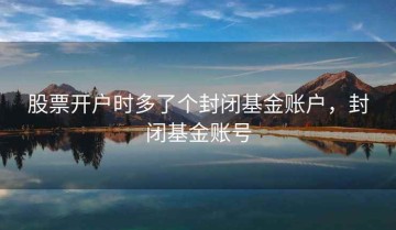 股票开户时多了个封闭基金账户，封闭基金账号