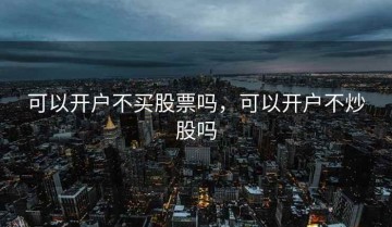 可以开户不买股票吗，可以开户不炒股吗