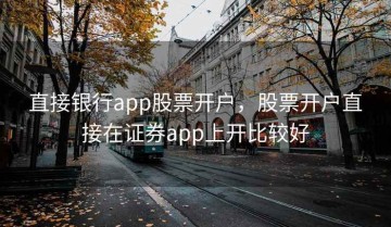 直接银行app股票开户，股票开户直接在证券app上开比较好