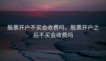 股票开户不买会收费吗，股票开户之后不买会收费吗