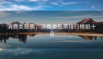 消费类股票，消费类股票排行榜前十名