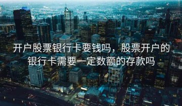 开户股票银行卡要钱吗，股票开户的银行卡需要一定数额的存款吗