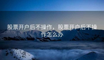 股票开户后不操作，股票开户后不操作怎么办