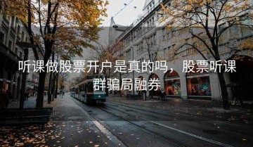 听课做股票开户是真的吗，股票听课群骗局融券