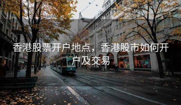 香港股票开户地点，香港股市如何开户及交易