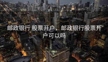 邮政银行 股票开户，邮政银行股票开户可以吗