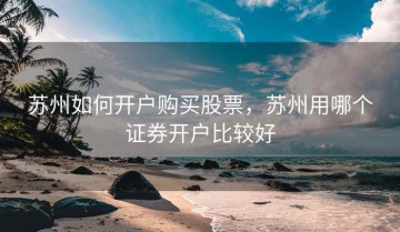 苏州如何开户购买股票，苏州用哪个证券开户比较好