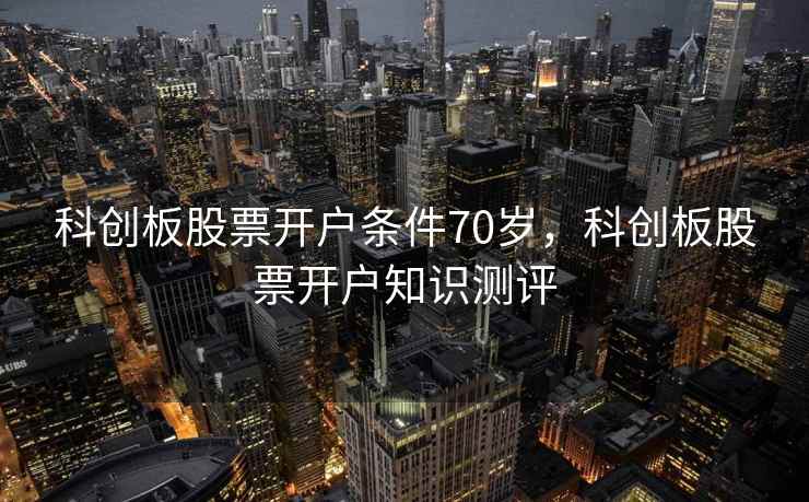 科创板股票开户条件70岁，科创板股票开户知识测评