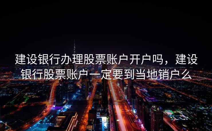 建设银行办理股票账户开户吗,建设银行股票账户一定要到当地销户么 建设银行办理股票账户开户吗,建设银行股票账户一定要到当地销户么