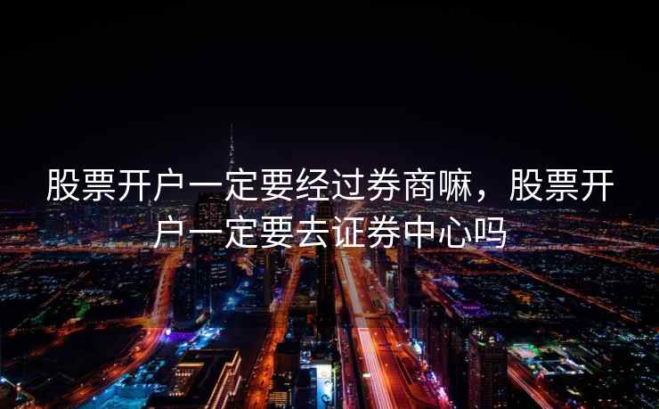 股票开户一定要经过券商嘛,股票开户一定要去证券中心吗 股票开户一定要经过券商嘛,股票开户一定要去证券中心吗