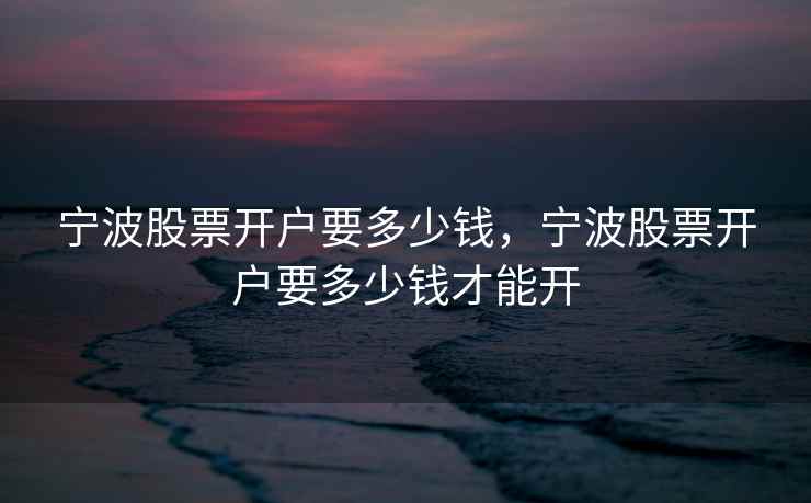 宁波股票开户要多少钱,宁波股票开户要多少钱才能开 宁波股票开户要多少钱,宁波股票开户要多少钱才能开