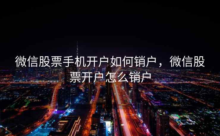 微信股票手机开户如何销户，微信股票开户怎么销户