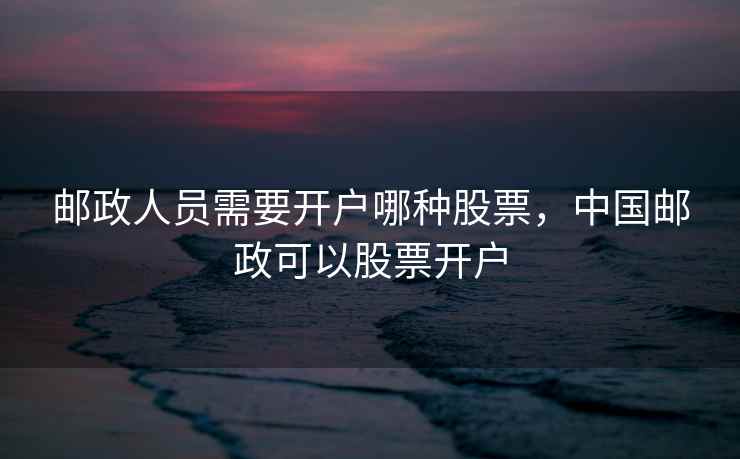 邮政人员需要开户哪种股票，中国邮政可以股票开户
