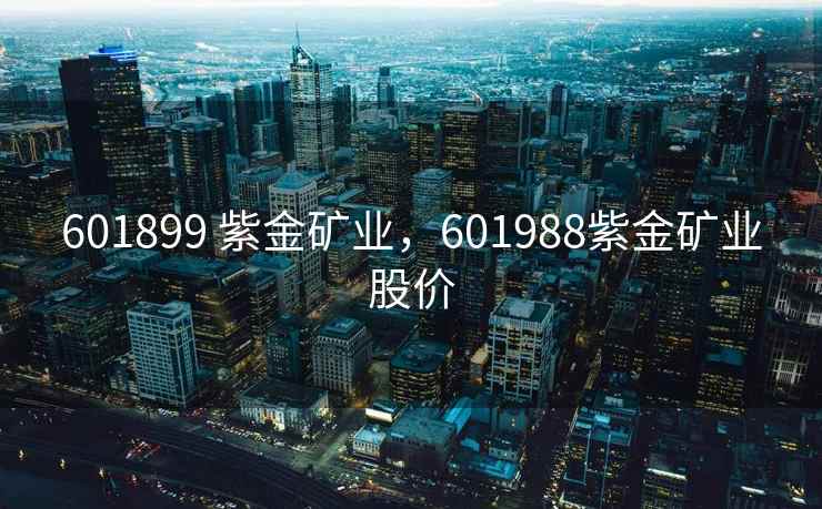 601899 紫金矿业，601988紫金矿业股价