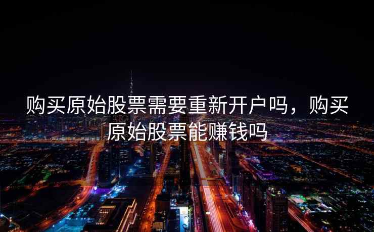 购买原始股票需要重新开户吗，购买原始股票能赚钱吗
