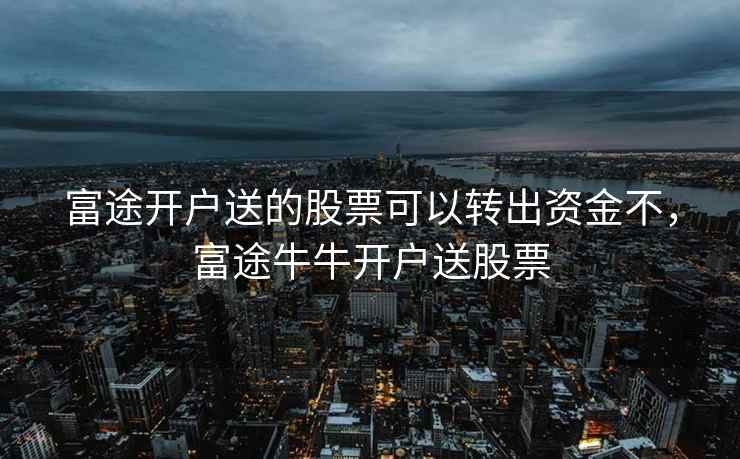 富途开户送的股票可以转出资金不，富途牛牛开户送股票