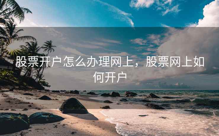 股票开户怎么办理网上，股票网上如何开户