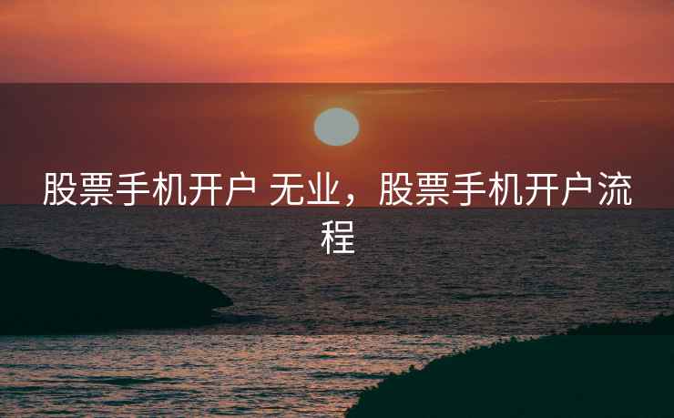 股票手机开户 无业，股票手机开户流程